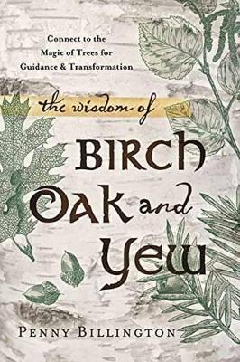 The Wisdom of Birch, Oak, and Yew: Connect to the Magic of Trees for Guidance & Transformation - Penny Billington - cover