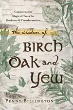 The Wisdom of Birch, Oak, and Yew: Connect to the Magic of Trees for Guidance and Transformation
