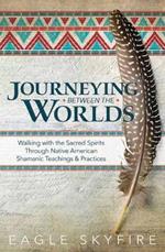 Journeying Between the Worlds: Walking with the Sacred Spirits Through Native American Shamanic Teachings and Practices