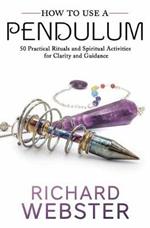 How to Use a Pendulum: 50 Practical Rituals and Spiritual Activities for Clarity and Guidance