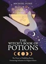 The Witch's Book of Potions: The Power of Bubbling Brews, Simmering Infusions and Magical Elixirs