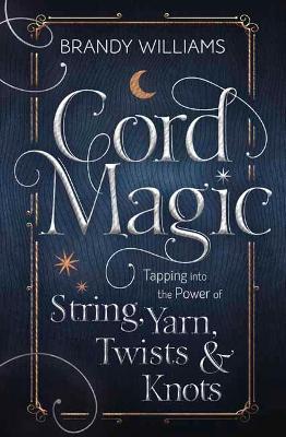 Cord Magic: Tapping into the Power of String, Yarn, Twists and Knots - Brandy Williams - cover
