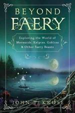 Beyond Faery: Exploring the World of Mermaids, Kelpies, Goblins and Other Faery Beasts