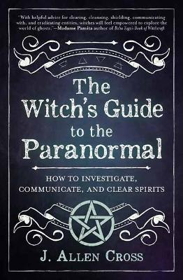 The Witch's Guide to the Paranormal: How to Investigate, Communicate, and Clear Spirits - J. Allen Cross - cover