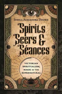 Spirits, Seers & Séances: Victorian Spiritualism, Magic & the Supernatural - Steele Alexandra Douris - cover