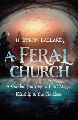A Feral Church: A Guided Journey to Find Magic, Kinship, and the Goddess - H. Byron Ballard - cover