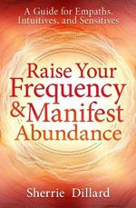 Raise Your Frequency and Manifest Abundance: A Guide for Empaths, Intuitives, and Sensitives