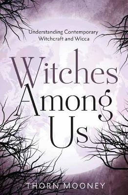 Witches Among Us: Understanding Contemporary Witchcraft and Wicca - Thorn Mooney - cover