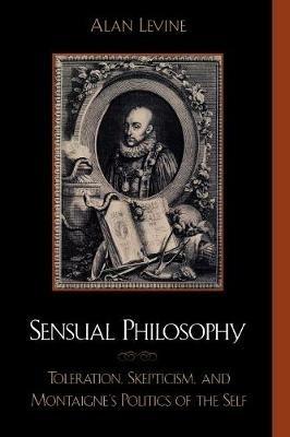 Sensual Philosophy: Toleration, Skepticism, and Montaigne's Politics of the Self - Alan Levine - cover