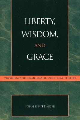 Liberty, Wisdom, and Grace: Thomism and Democratic Political Theory - John P. Hittinger - cover