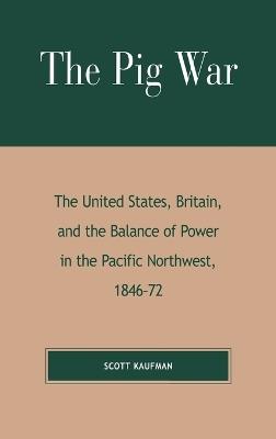 The Pig War: The United States, Britain, and the Balance of Power in the Pacific Northwest, 1846-1872 - Scott Kaufman - cover