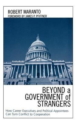 Beyond a Government of Strangers: How Career Executives and Political Appointees Can Turn Conflict to Cooperation - Robert Maranto - cover