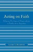 Acting on Faith: Religious Development Organizations in Northwestern Argentina - Laurie A. Occhipinti - cover