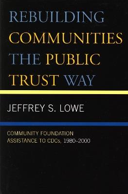 Rebuilding Communities the Public Trust Way: Community Foundation Assistance to CDCs, 1980D2000 - Jeffrey S. Lowe - cover