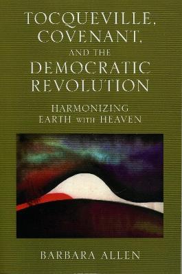 Tocqueville, Covenant, and the Democratic Revolution: Harmonizing Earth with Heaven - Barbara Allen - cover