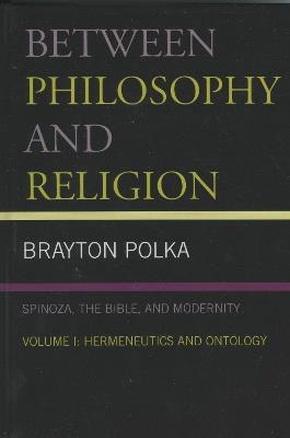 Between Philosophy and Religion, Vol. I: Spinoza, the Bible, and Modernity - Brayton Polka - cover