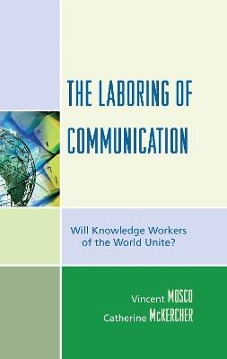 The Laboring of Communication: Will Knowledge Workers of the World Unite? - Vincent Mosco,Catherine McKercher - cover