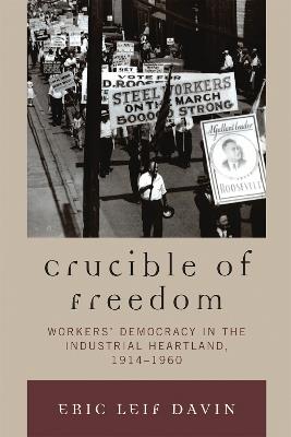 Crucible of Freedom: Workers' Democracy in the Industrial Heartland, 1914–1960 - Eric Leif Davin - cover