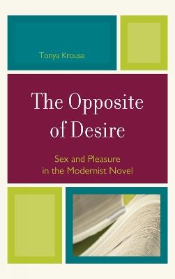 The Opposite of Desire: Sex and Pleasure in the Modernist Novel - Tonya Krouse - cover