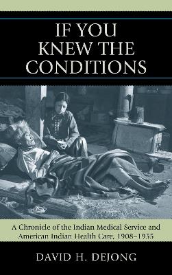 'If You Knew the Conditions': A Chronicle of the Indian Medical Service and American Indian Health Care, 1908-1955 - David H. DeJong - cover