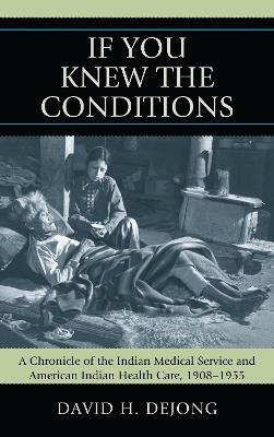 'If You Knew the Conditions': A Chronicle of the Indian Medical Service and American Indian Health Care, 1908-1955 - David H. DeJong - cover