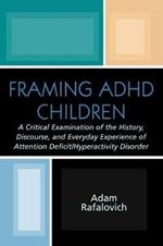Framing ADHD Children: A Critical Examination of the History, Discourse, and Everyday Experience of Attention Deficit/Hyperactivity Disorder
