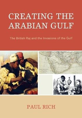Creating the Arabian Gulf: The British Raj and the Invasions of the Gulf - Paul J. Rich - cover
