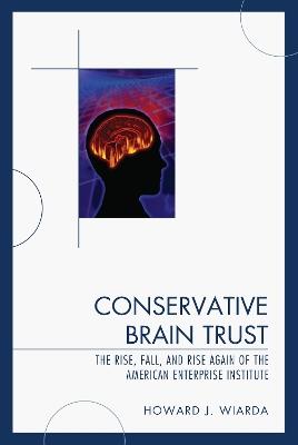 Conservative Brain Trust: The Rise, Fall, and Rise Again of the American Enterprise Institute - Howard J. Wiarda - cover