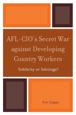 AFL-CIO's Secret War against Developing Country Workers: Solidarity or Sabotage? - Kim Scipes - cover