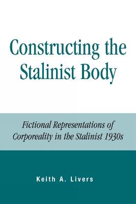 Constructing the Stalinist Body: Fictional Representations of Corporeality in the Stalinist 1930s - Keith A. Livers - cover