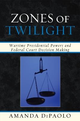 Zones of Twilight: Wartime Presidential Powers and Federal Court Decision Making - Amanda DiPaolo - cover