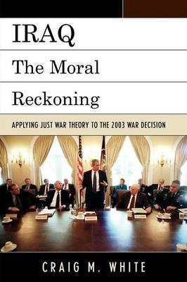 Iraq: The Moral Reckoning - Craig M. White - cover