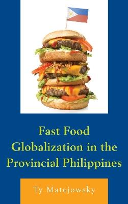 Fast Food Globalization in the Provincial Philippines - Ty Matejowsky - cover