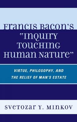 Francis Bacon's Inquiry Touching Human Nature: Virtue, Philosophy, and the Relief of Man's Estate - Svetozar Minkov - cover