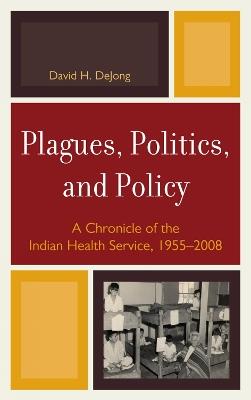 Plagues, Politics, and Policy: A Chronicle of the Indian Health Service, 1955-2008 - David H. DeJong - cover
