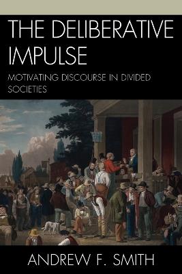 The Deliberative Impulse: Motivating Discourse in Divided Societies - Andrew F. Smith - cover