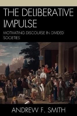 The Deliberative Impulse: Motivating Discourse in Divided Societies - Andrew F. Smith - cover