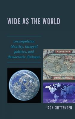 Wide as the World: Cosmopolitan Identity, Integral Politics, and Democratic Dialogue - Jack Crittenden - cover