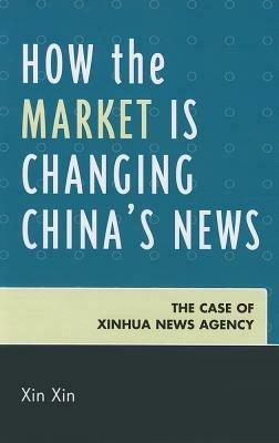 How the Market Is Changing China's News: The Case of Xinhua News Agency - Xin Xin - cover