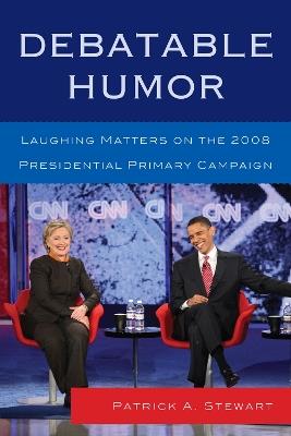 Debatable Humor: Laughing Matters on the 2008 Presidential Primary Campaign - Patrick A. Stewart - cover