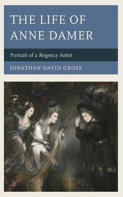 The Life of Anne Damer: Portrait of a Regency Artist - Jonathan David Gross - cover