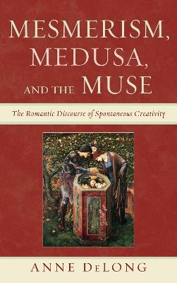 Mesmerism, Medusa, and the Muse: The Romantic Discourse of Spontaneous Creativity - Anne DeLong - cover