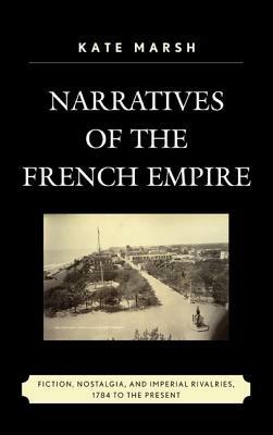 Narratives of the French Empire: Fiction, Nostalgia, and Imperial Rivalries, 1784 to the Present - Kate Marsh - cover