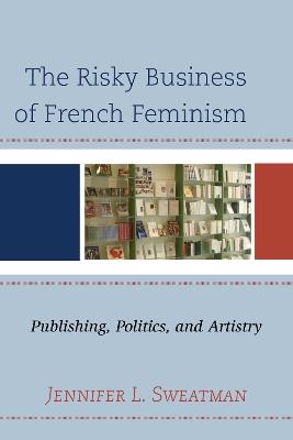 The Risky Business of French Feminism: Publishing, Politics, and Artistry - Jennifer L. Sweatman - cover