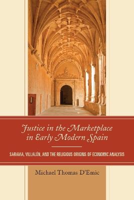 Justice in the Marketplace in Early Modern Spain: Saravia, Villalon and the Religious Origins of Economic Analysis - Michael Thomas D'Emic - cover