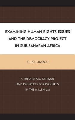 Examining Human Rights Issues and the Democracy Project in Sub-Saharan Africa: A Theoretical Critique and Prospects for Progress in the Millennium - E. Ike Udogu - cover