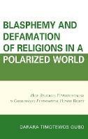 Blasphemy And Defamation of Religions In a Polarized World: How Religious Fundamentalism Is Challenging Fundamental Human Rights