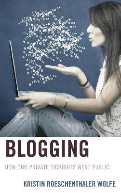 Blogging: How Our Private Thoughts Went Public - Kristin Roeschenthaler Wolfe - cover