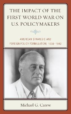 The Impact of the First World War on U.S. Policymakers: American Strategic and Foreign Policy Formulation, 1938–1942 - Michael G. Carew - cover