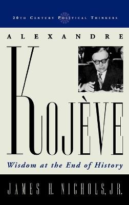 Alexandre Kojeve: Wisdom at the End of History - James H. Nichols - cover